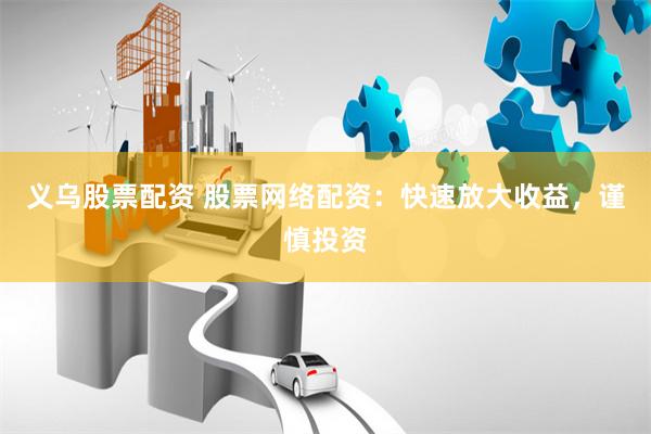 义乌股票配资 股票网络配资：快速放大收益，谨慎投资