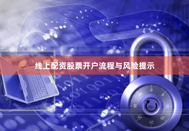 线上配资股票开户流程与风险提示