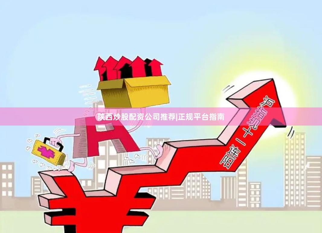 陕西炒股配资公司推荐|正规平台指南