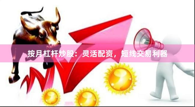 按月杠杆炒股：灵活配资，短线交易利器