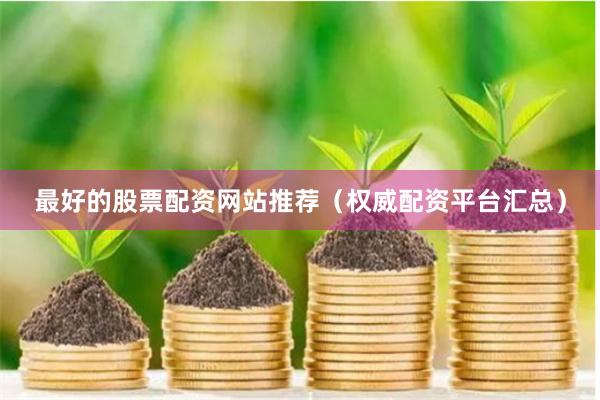 最好的股票配资网站推荐（权威配资平台汇总）