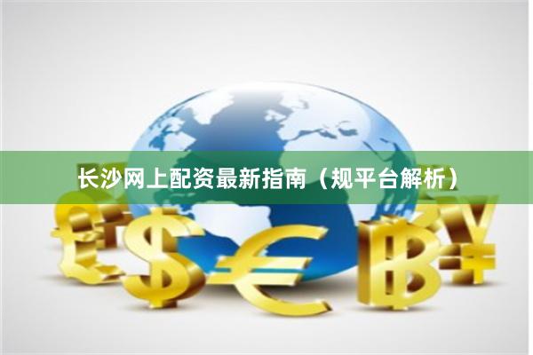 长沙网上配资最新指南（规平台解析）