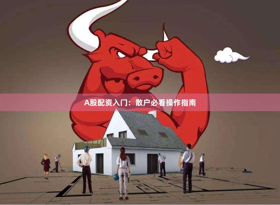 A股配资入门：散户必看操作指南
