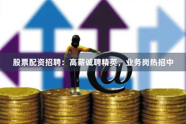 股票配资招聘：高薪诚聘精英，业务岗热招中
