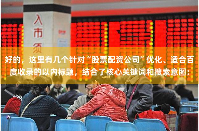 好的，这里有几个针对“股票配资公司”优化、适合百度收录的以内标题，结合了核心关键词和搜索意图：
