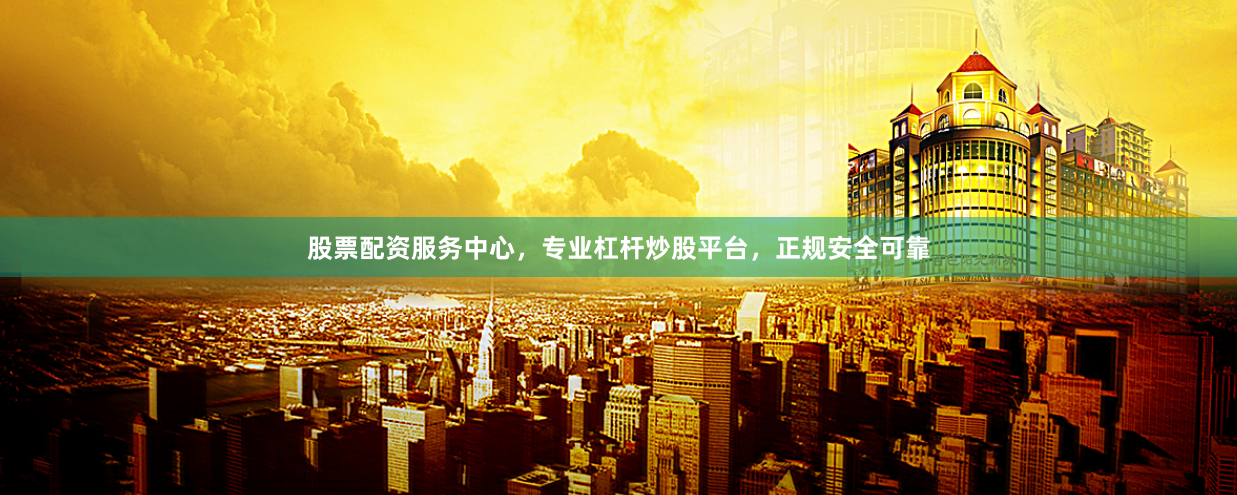 股票配资服务中心，专业杠杆炒股平台，正规安全可靠
