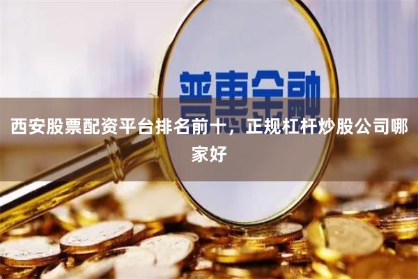 西安股票配资平台排名前十，正规杠杆炒股公司哪家好