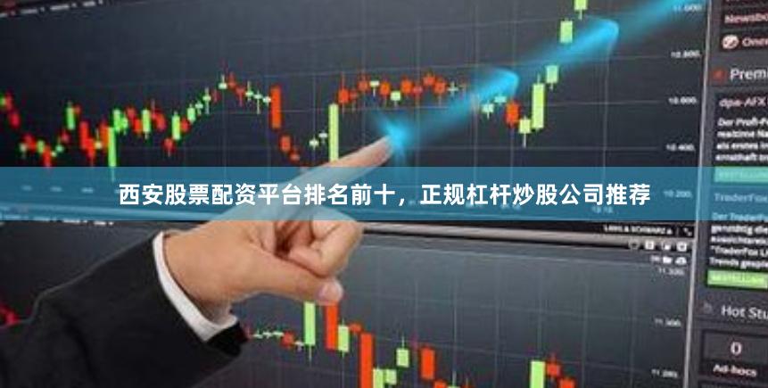 西安股票配资平台排名前十，正规杠杆炒股公司推荐