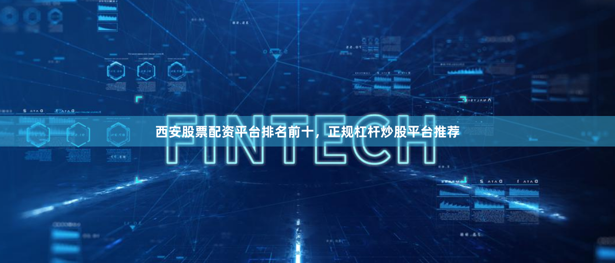 西安股票配资平台排名前十，正规杠杆炒股平台推荐