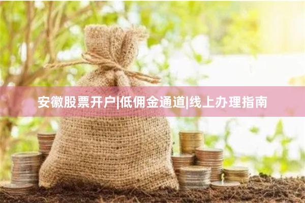 安徽股票开户|低佣金通道|线上办理指南