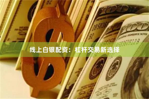 线上白银配资:杠杆交易新选择