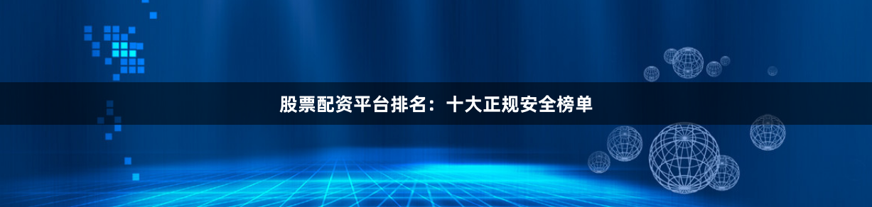 股票配资平台排名：十大正规安全榜单