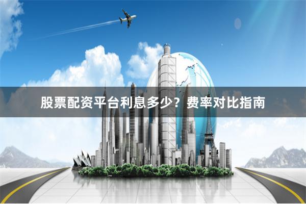 股票配资平台利息多少？费率对比指南