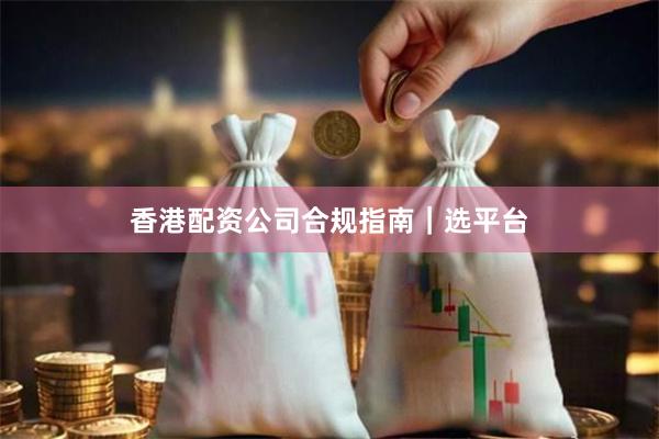 香港配资公司合规指南｜选平台