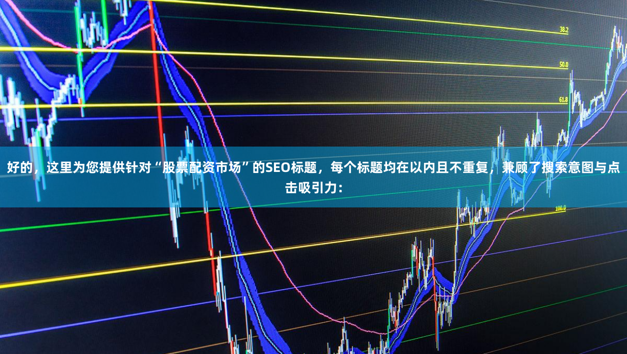 好的，这里为您提供针对“股票配资市场”的SEO标题，每个标题均在以内且不重复，兼顾了搜索意图与点击吸引力：