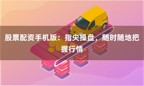股票配资手机版：指尖操盘，随时随地把握行情
