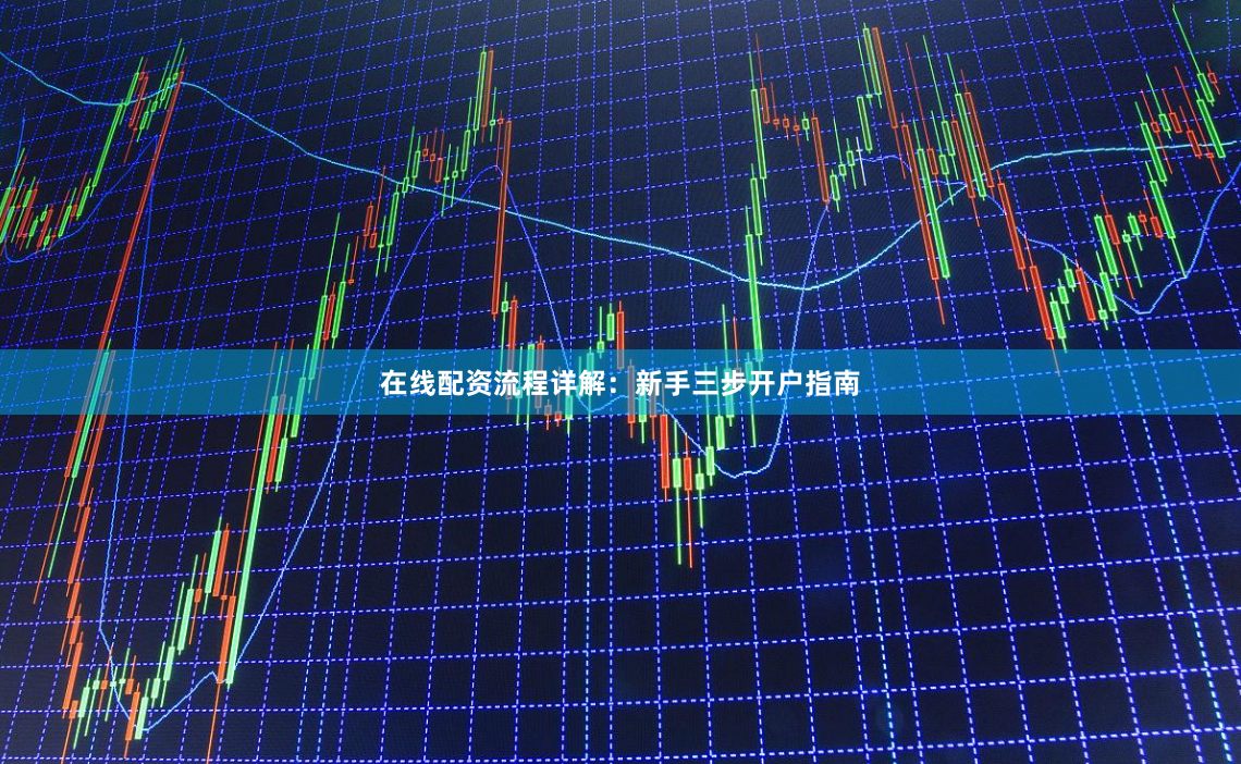 在线配资流程详解：新手三步开户指南
