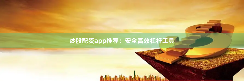 炒股配资app推荐：安全高效杠杆工具