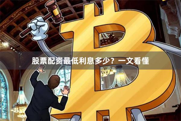 股票配资最低利息多少？一文看懂