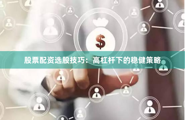股票配资选股技巧：高杠杆下的稳健策略