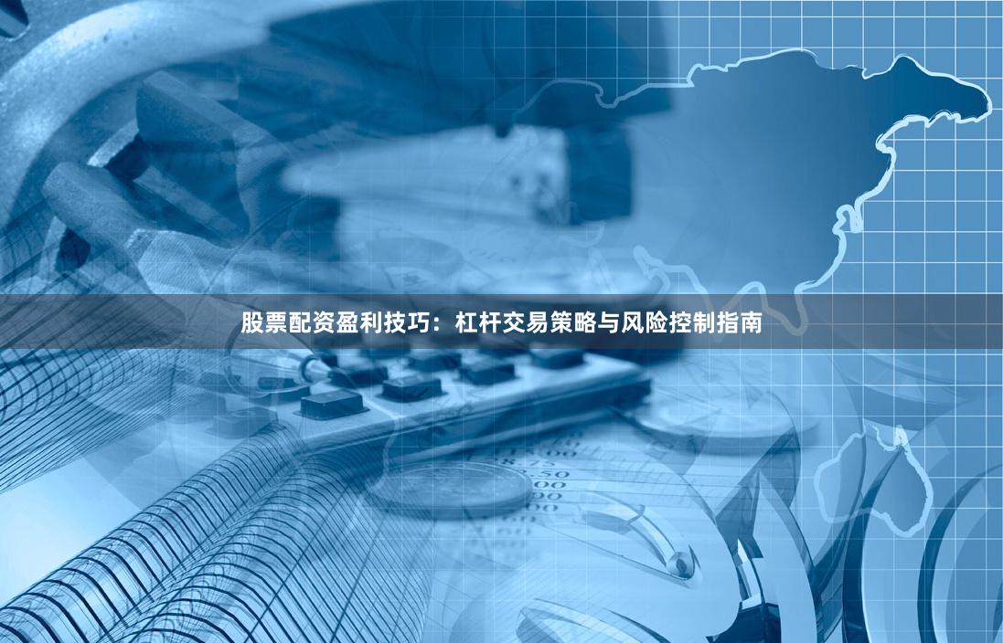 股票配资盈利技巧：杠杆交易策略与风险控制指南
