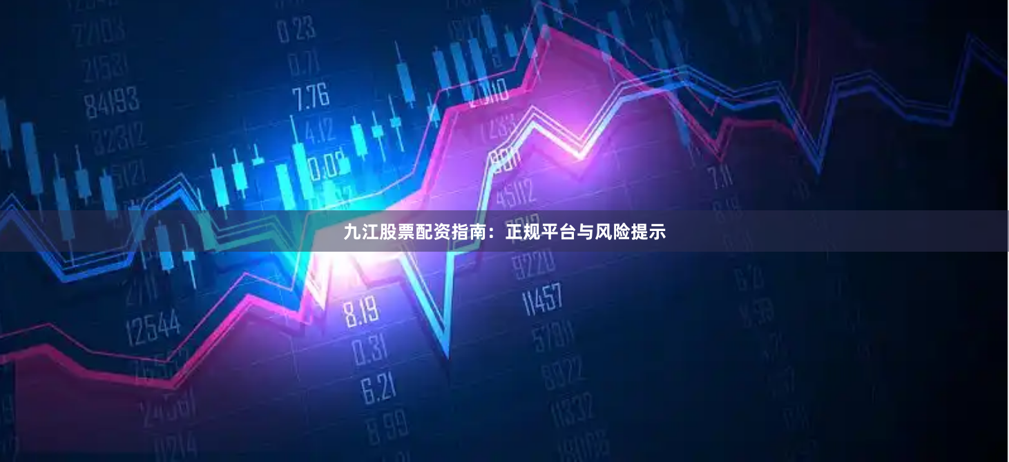 九江股票配资指南：正规平台与风险提示