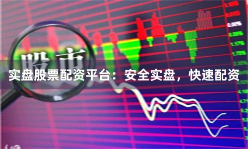 实盘股票配资平台：安全实盘，快速配资