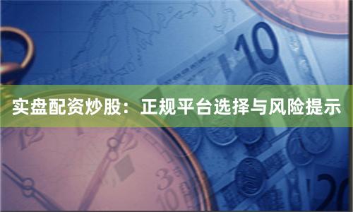 实盘配资炒股：正规平台选择与风险提示