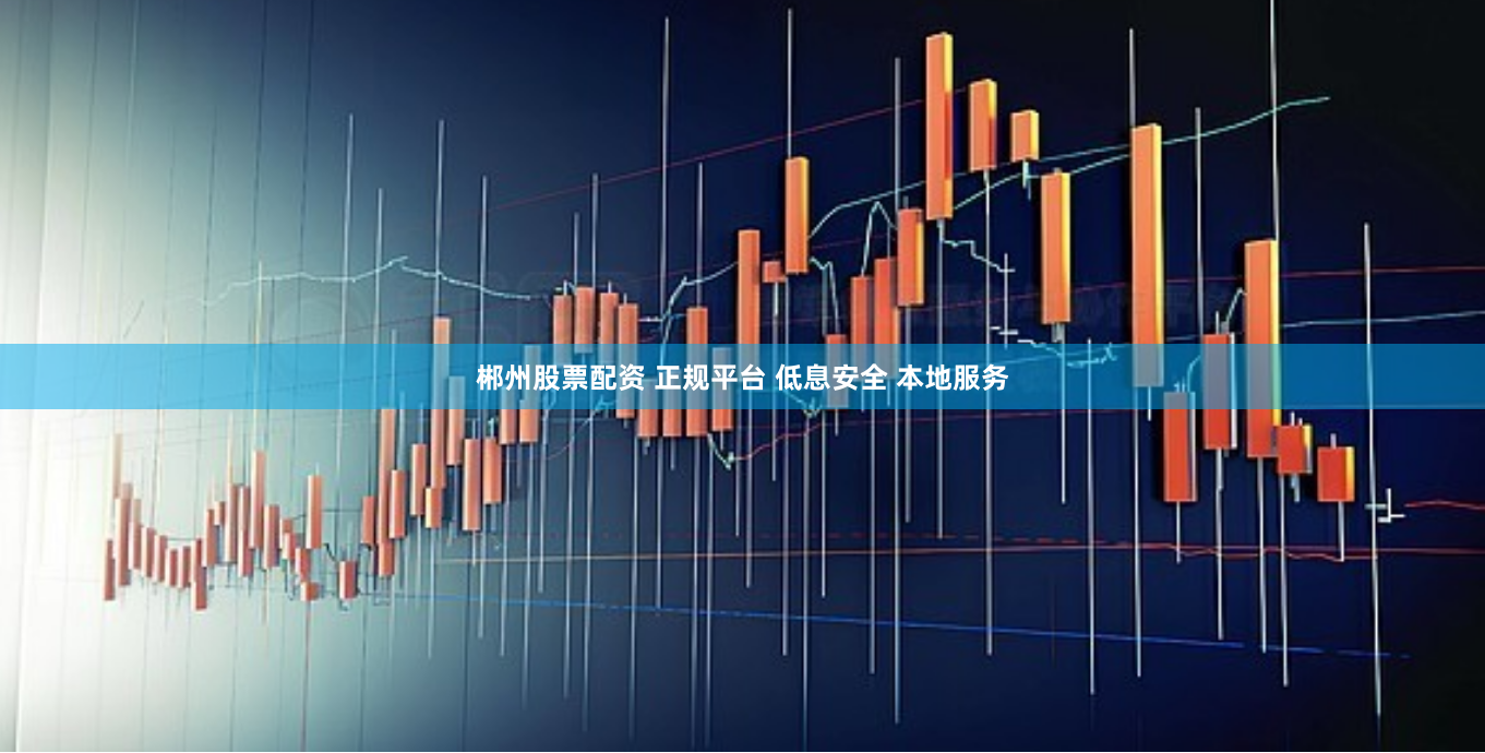郴州股票配资 正规平台 低息安全 本地服务