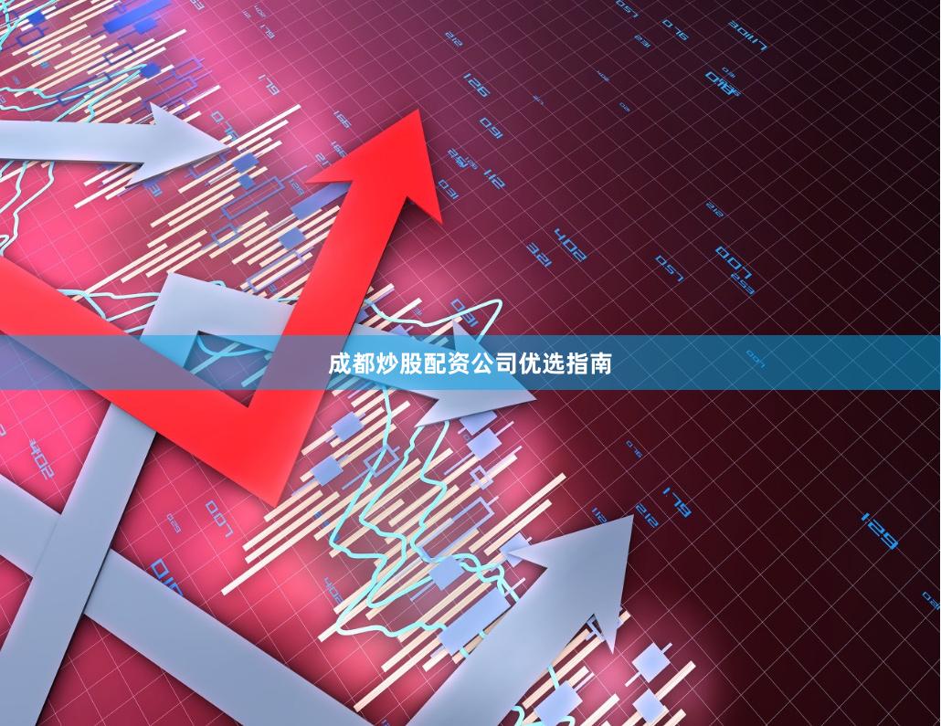 成都炒股配资公司优选指南