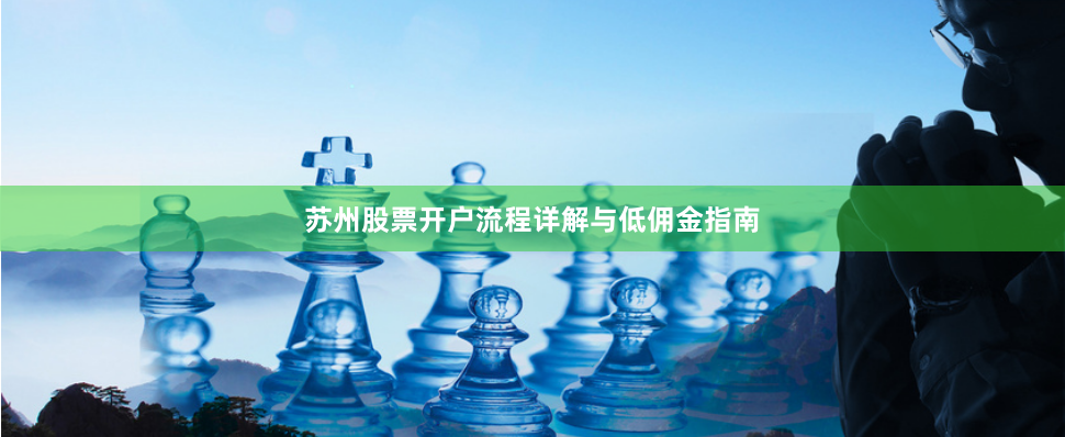 苏州股票开户流程详解与低佣金指南