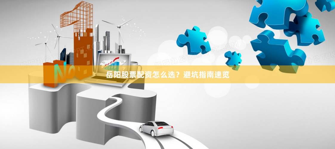 岳阳股票配资怎么选？避坑指南速览